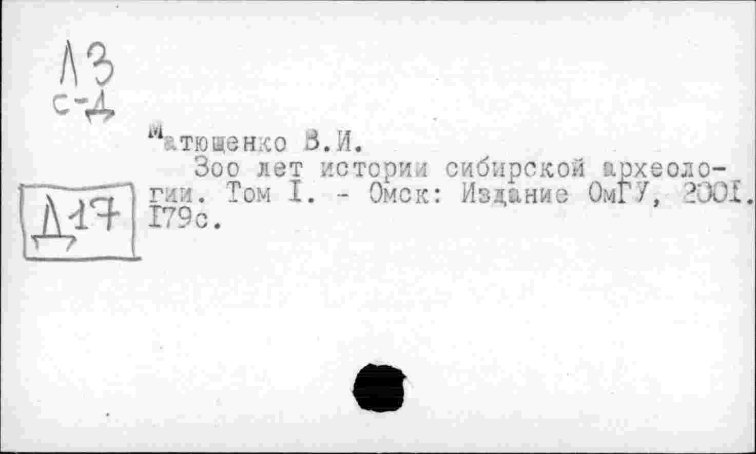 ﻿і45.ТЮЩЄНК0 В. И.
Зоо лет истории сибирской археологии. Том I. - Омск: Издание ОмГ/, 2ЭО1. 179 с.